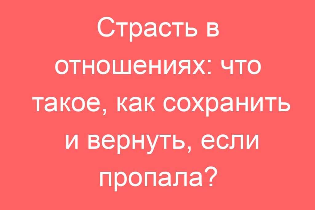 Страсть в отношениях: что такое, как сохранить и вернуть, если пропала?